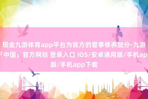 现金九游体育app平台为我方的管事修养加分-九游体育「中国」官方网站 登录入口 IOS/安卓通用版/手机app下载
