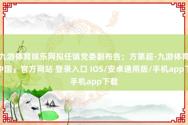九游体育娱乐网拟任镇党委副布告；方第超-九游体育「中国」官方网站 登录入口 IOS/安卓通用版/手机app下载