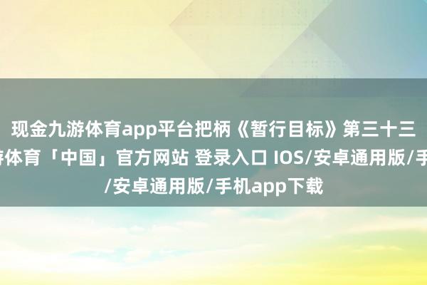 现金九游体育app平台　　把柄《暂行目标》第三十三条法例-九游体育「中国」官方网站 登录入口 IOS/安卓通用版/手机app下载
