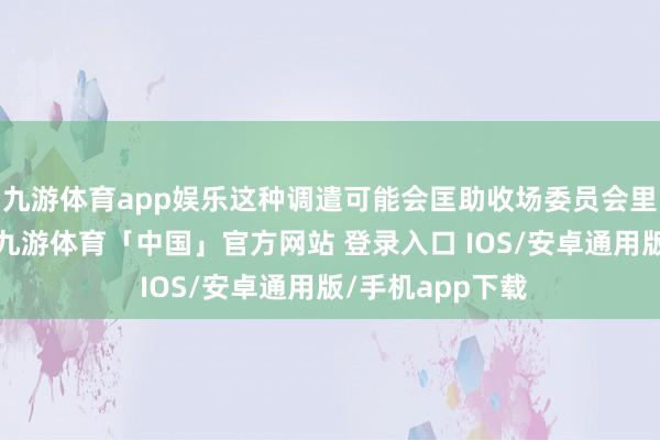 九游体育app娱乐这种调遣可能会匡助收场委员会里面的战略共鸣-九游体育「中国」官方网站 登录入口 IOS/安卓通用版/手机app下载