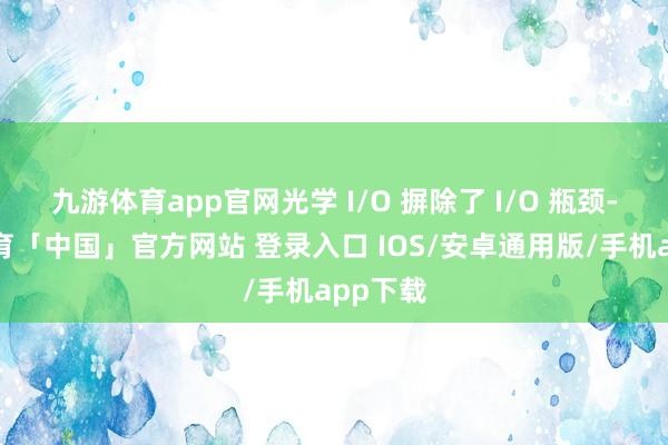 九游体育app官网光学 I/O 摒除了 I/O 瓶颈-九游体育「中国」官方网站 登录入口 IOS/安卓通用版/手机app下载