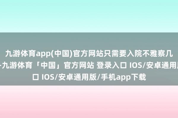 九游体育app(中国)官方网站只需要入院不雅察几天就不错出院了-九游体育「中国」官方网站 登录入口 IOS/安卓通用版/手机app下载
