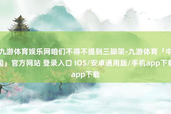 九游体育娱乐网咱们不得不提到三脚架-九游体育「中国」官方网站 登录入口 IOS/安卓通用版/手机app下载