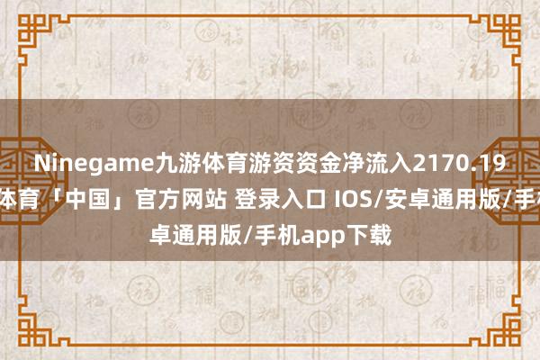 Ninegame九游体育游资资金净流入2170.19万元-九游体育「中国」官方网站 登录入口 IOS/安卓通用版/手机app下载