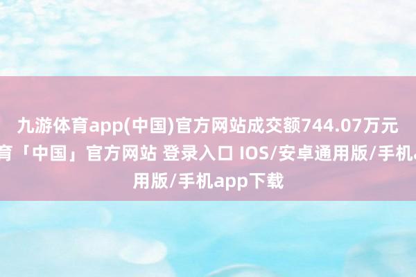 九游体育app(中国)官方网站成交额744.07万元-九游体育「中国」官方网站 登录入口 IOS/安卓通用版/手机app下载
