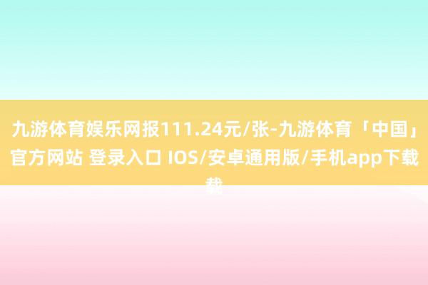 九游体育娱乐网报111.24元/张-九游体育「中国」官方网站 登录入口 IOS/安卓通用版/手机app下载