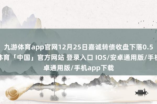九游体育app官网12月25日嘉诚转债收盘下落0.54%-九游体育「中国」官方网站 登录入口 IOS/安卓通用版/手机app下载