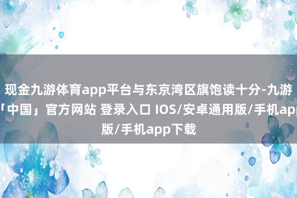 现金九游体育app平台与东京湾区旗饱读十分-九游体育「中国」官方网站 登录入口 IOS/安卓通用版/手机app下载