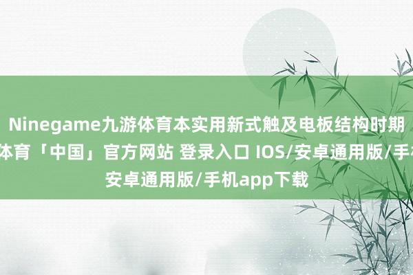 Ninegame九游体育本实用新式触及电板结构时期畛域-九游体育「中国」官方网站 登录入口 IOS/安卓通用版/手机app下载