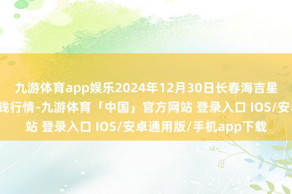九游体育app娱乐2024年12月30日长春海吉星农产物物流有限公司价钱行情-九游体育「中国」官方网站 登录入口 IOS/安卓通用版/手机app下载