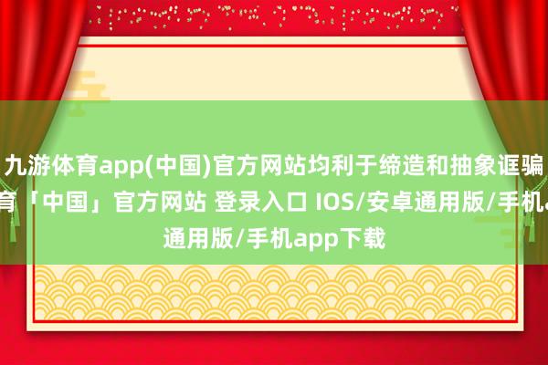 九游体育app(中国)官方网站均利于缔造和抽象诓骗-九游体育「中国」官方网站 登录入口 IOS/安卓通用版/手机app下载