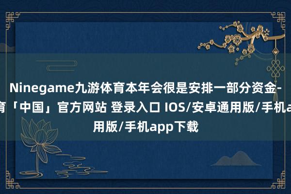 Ninegame九游体育本年会很是安排一部分资金-九游体育「中国」官方网站 登录入口 IOS/安卓通用版/手机app下载