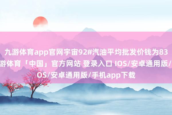 九游体育app官网宇宙92#汽油平均批发价钱为8355元／吨-九游体育「中国」官方网站 登录入口 IOS/安卓通用版/手机app下载