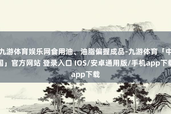 九游体育娱乐网食用油、油脂偏握成品-九游体育「中国」官方网站 登录入口 IOS/安卓通用版/手机app下载