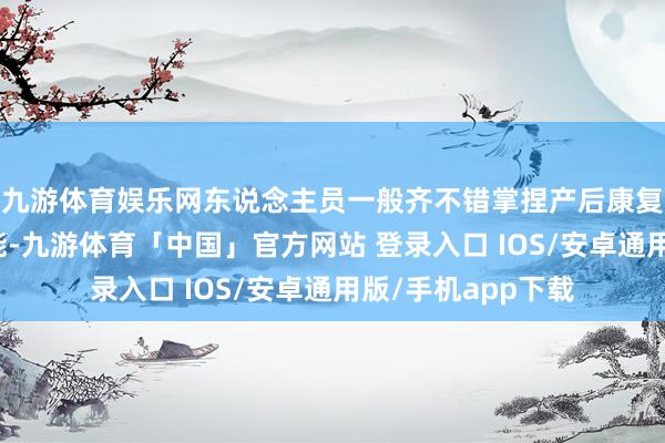 九游体育娱乐网东说念主员一般齐不错掌捏产后康复的基本表面和技能-九游体育「中国」官方网站 登录入口 IOS/安卓通用版/手机app下载