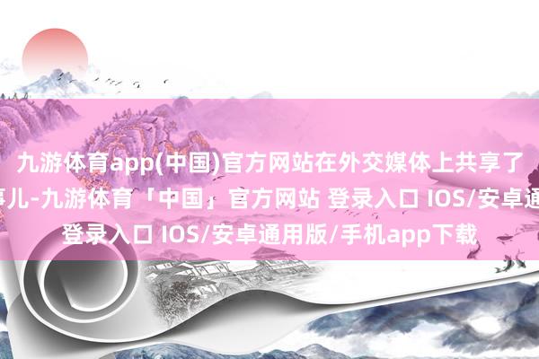 九游体育app(中国)官方网站在外交媒体上共享了他在家带娃的那些事儿-九游体育「中国」官方网站 登录入口 IOS/安卓通用版/手机app下载