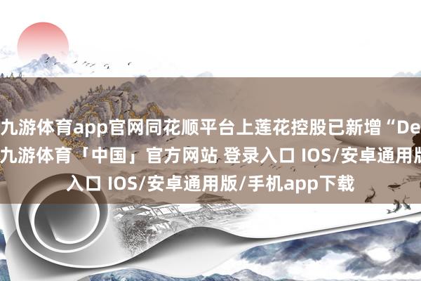 九游体育app官网同花顺平台上莲花控股已新增“DeepSeek办法”-九游体育「中国」官方网站 登录入口 IOS/安卓通用版/手机app下载