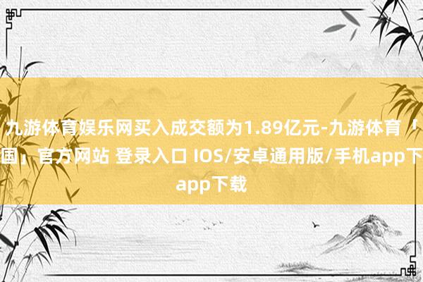 九游体育娱乐网买入成交额为1.89亿元-九游体育「中国」官方网站 登录入口 IOS/安卓通用版/手机app下载