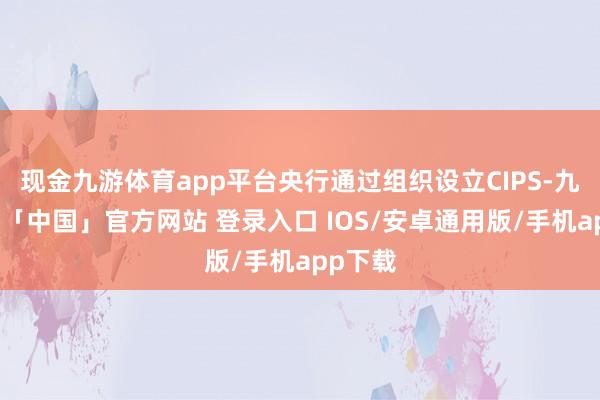 现金九游体育app平台央行通过组织设立CIPS-九游体育「中国」官方网站 登录入口 IOS/安卓通用版/手机app下载