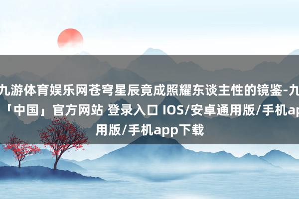 九游体育娱乐网苍穹星辰竟成照耀东谈主性的镜鉴-九游体育「中国」官方网站 登录入口 IOS/安卓通用版/手机app下载