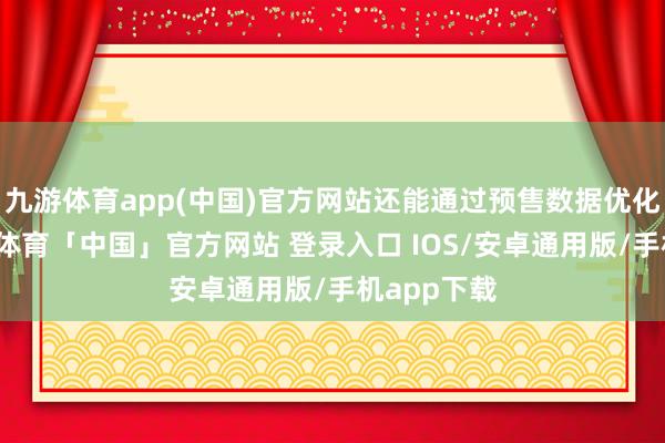 九游体育app(中国)官方网站还能通过预售数据优化采购-九游体育「中国」官方网站 登录入口 IOS/安卓通用版/手机app下载