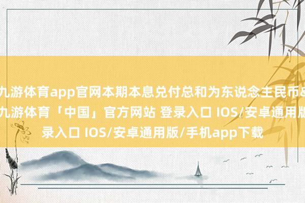 九游体育app官网本期本息兑付总和为东说念主民币&ensp;1-九游体育「中国」官方网站 登录入口 IOS/安卓通用版/手机app下载