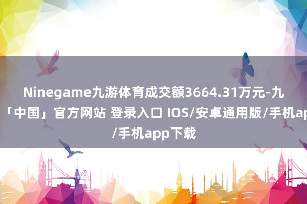 Ninegame九游体育成交额3664.31万元-九游体育「中国」官方网站 登录入口 IOS/安卓通用版/手机app下载