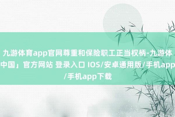 九游体育app官网尊重和保险职工正当权柄-九游体育「中国」官方网站 登录入口 IOS/安卓通用版/手机app下载