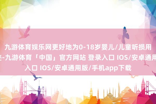 九游体育娱乐网更好地为0-18岁婴儿/儿童听损用户提供专科的奇迹-九游体育「中国」官方网站 登录入口 IOS/安卓通用版/手机app下载