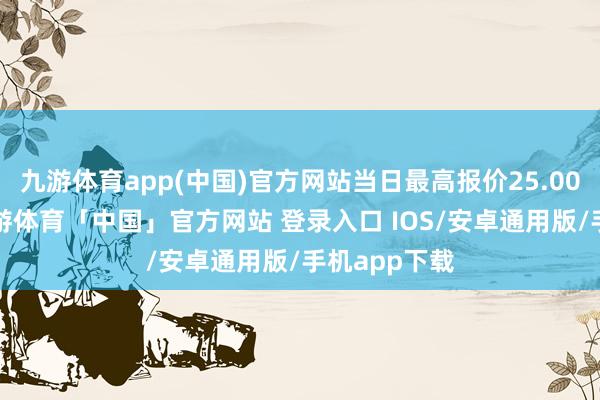 九游体育app(中国)官方网站当日最高报价25.00元/公斤-九游体育「中国」官方网站 登录入口 IOS/安卓通用版/手机app下载