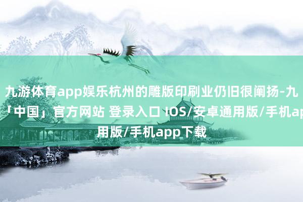 九游体育app娱乐杭州的雕版印刷业仍旧很阐扬-九游体育「中国」官方网站 登录入口 IOS/安卓通用版/手机app下载